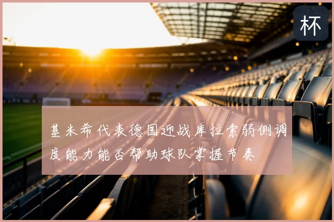 基米希代表德国迎战库拉索弱侧调度能力能否帮助球队掌握节奏