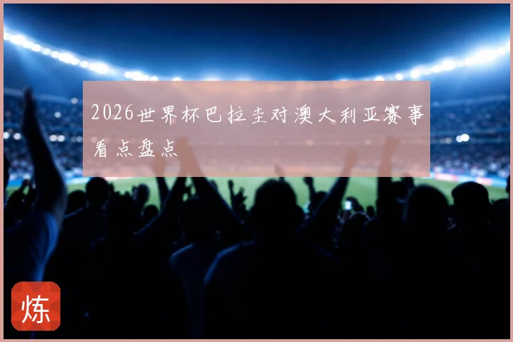 2026世界杯巴拉圭对澳大利亚赛事看点盘点