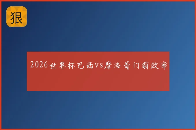 2026世界杯巴西vs摩洛哥门前效率