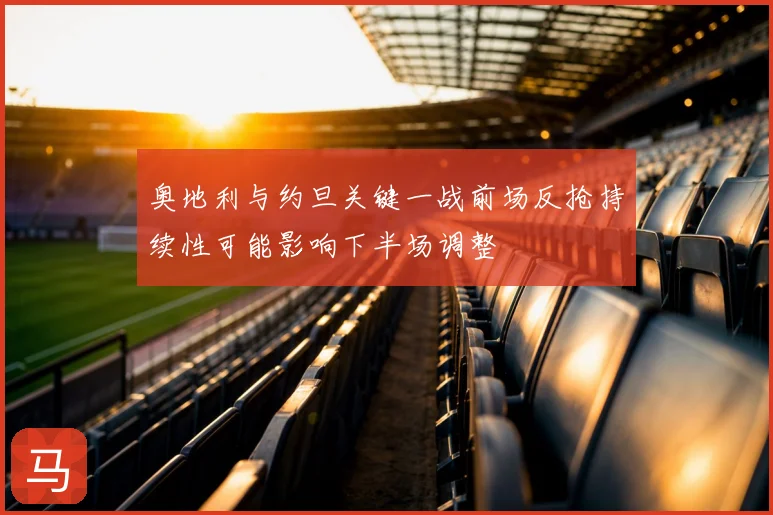 奥地利与约旦关键一战前场反抢持续性可能影响下半场调整