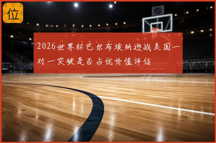 2026世界杯巴尔布埃纳迎战美国一对一突破是否占优价值评估