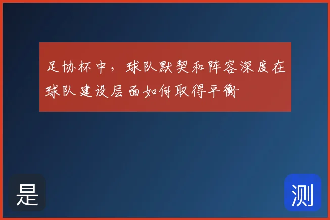 足协杯中,球队默契和阵容深度在球队建设层面如何取得平衡